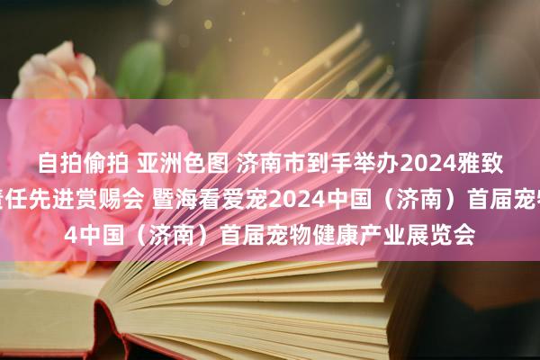 自拍偷拍 亚洲色图 济南市到手举办2024雅致养犬社会化处理责任先进赏赐会 暨海看爱宠2024中国（济南）首届宠物健康产业展览会