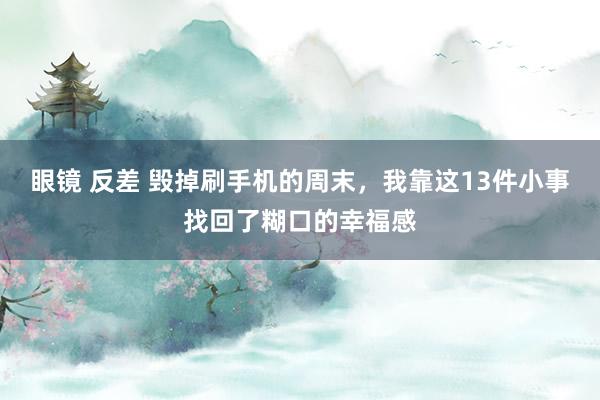 眼镜 反差 毁掉刷手机的周末，我靠这13件小事找回了糊口的幸福感