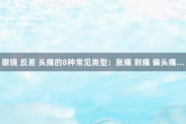 眼镜 反差 头痛的8种常见类型：胀痛 刺痛 偏头痛...