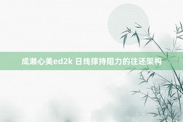 成濑心美ed2k 日线撑持阻力的往还架构