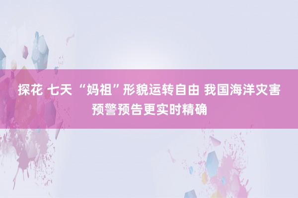 探花 七天 “妈祖”形貌运转自由 我国海洋灾害预警预告更实时精确