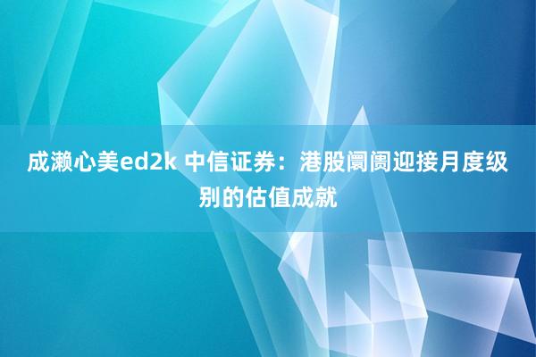 成濑心美ed2k 中信证券：港股阛阓迎接月度级别的估值成就