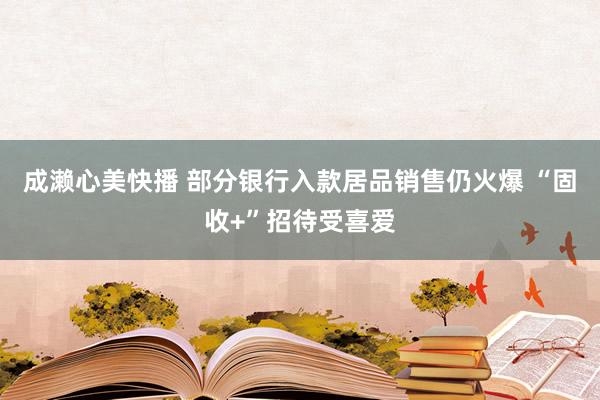 成濑心美快播 部分银行入款居品销售仍火爆 “固收+”招待受喜爱