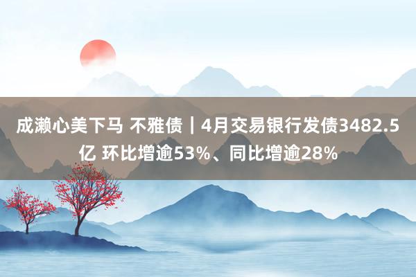 成濑心美下马 不雅债｜4月交易银行发债3482.5亿 环比增逾53%、同比增逾28%