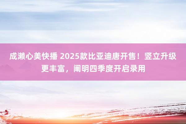 成濑心美快播 2025款比亚迪唐开售！竖立升级更丰富，阐明四季度开启录用