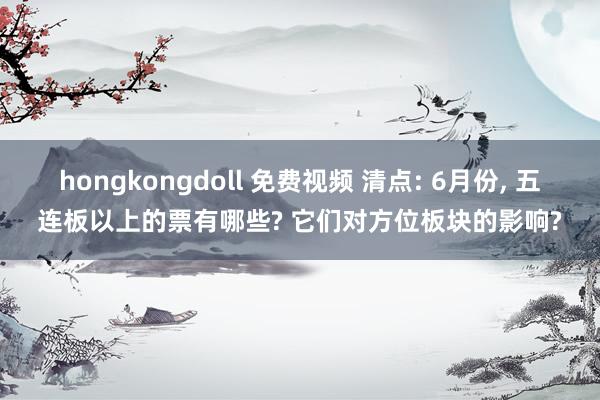 hongkongdoll 免费视频 清点: 6月份， 五连板以上的票有哪些? 它们对方位板块的影响?