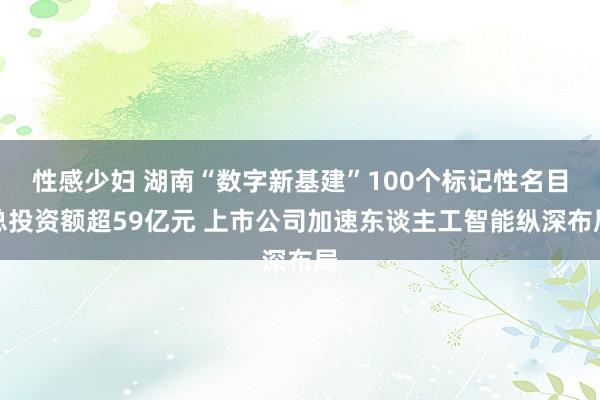 性感少妇 湖南“数字新基建”100个标记性名目总投资额超59亿元 上市公司加速东谈主工智能纵深布局