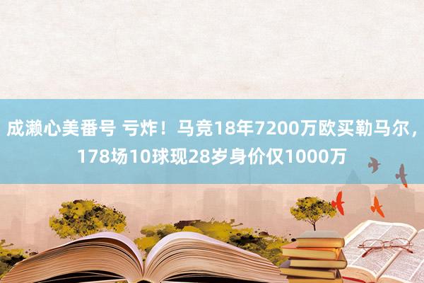 成濑心美番号 亏炸！马竞18年7200万欧买勒马尔，178场10球现28岁身价仅1000万