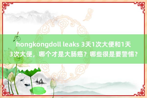 hongkongdoll leaks 3天1次大便和1天3次大便，哪个才是大肠癌？哪些很是要警惕？