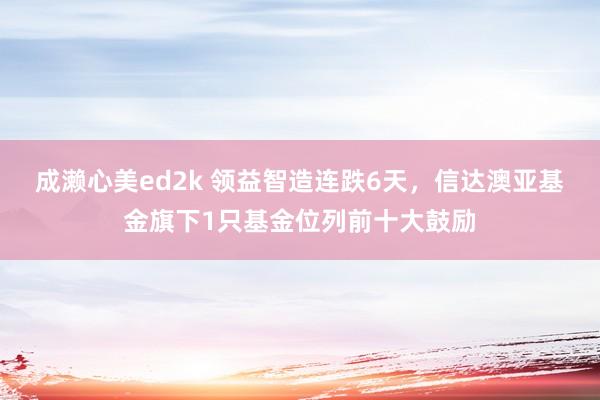 成濑心美ed2k 领益智造连跌6天，信达澳亚基金旗下1只基金位列前十大鼓励