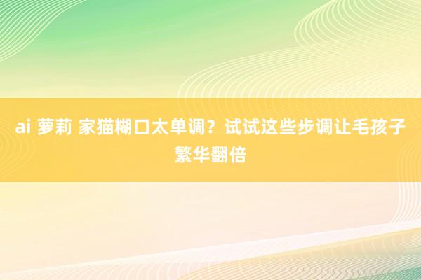 ai 萝莉 家猫糊口太单调？试试这些步调让毛孩子繁华翻倍