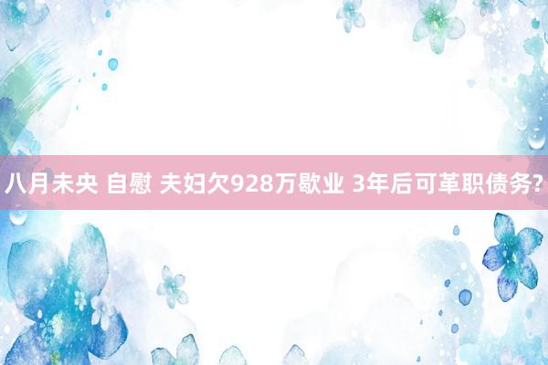 八月未央 自慰 夫妇欠928万歇业 3年后可革职债务?