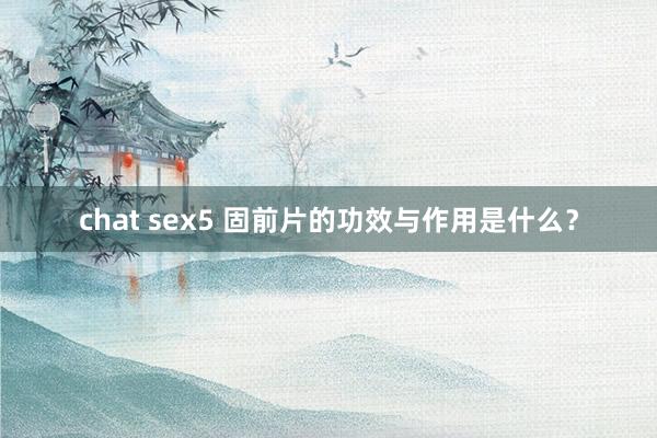 chat sex5 固前片的功效与作用是什么？