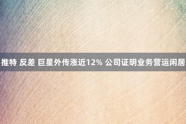 推特 反差 巨星外传涨近12% 公司证明业务营运闲居