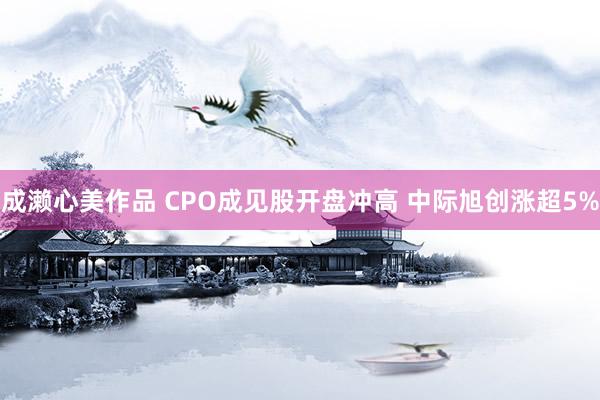 成濑心美作品 CPO成见股开盘冲高 中际旭创涨超5%