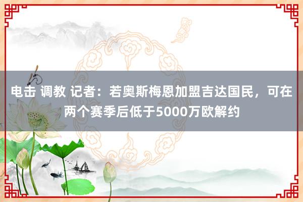 电击 调教 记者：若奥斯梅恩加盟吉达国民，可在两个赛季后低于5000万欧解约