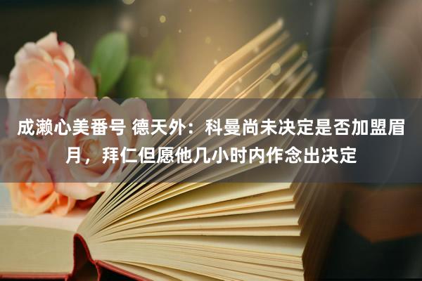 成濑心美番号 德天外：科曼尚未决定是否加盟眉月，拜仁但愿他几小时内作念出决定