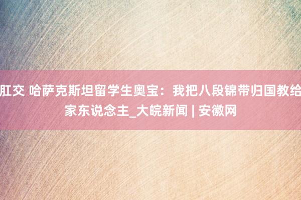 肛交 哈萨克斯坦留学生奥宝：我把八段锦带归国教给家东说念主_大皖新闻 | 安徽网