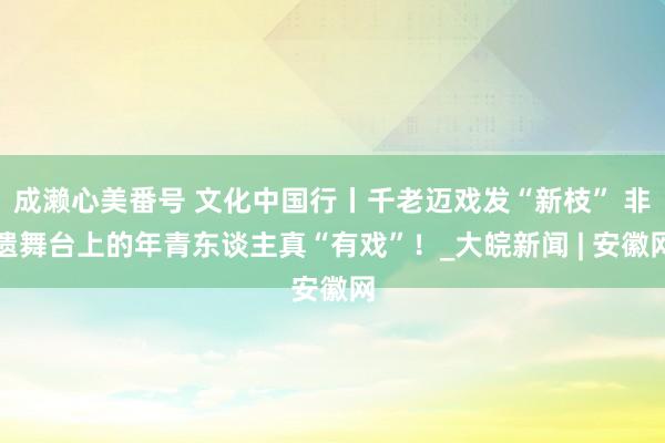 成濑心美番号 文化中国行丨千老迈戏发“新枝” 非遗舞台上的年青东谈主真“有戏”！_大皖新闻 | 安徽网