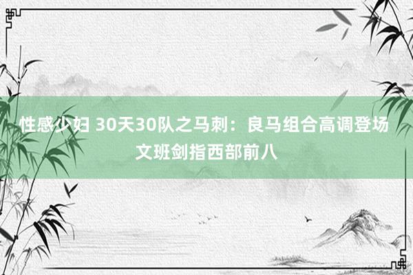 性感少妇 30天30队之马刺：良马组合高调登场 文班剑指西部前八