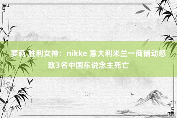 萝莉 胜利女神：nikke 意大利米兰一商铺动怒致3名中国东说念主死亡