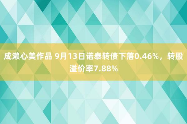 成濑心美作品 9月13日诺泰转债下落0.46%，转股溢价率7.88%