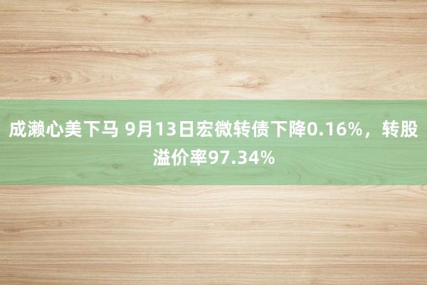 成濑心美下马 9月13日宏微转债下降0.16%，转股溢价率97.34%