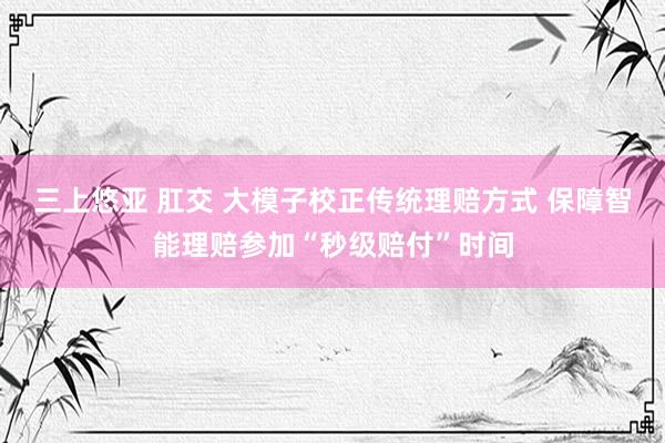 三上悠亚 肛交 大模子校正传统理赔方式 保障智能理赔参加“秒级赔付”时间