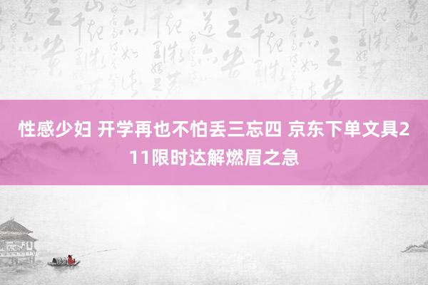 性感少妇 开学再也不怕丢三忘四 京东下单文具211限时达解燃眉之急