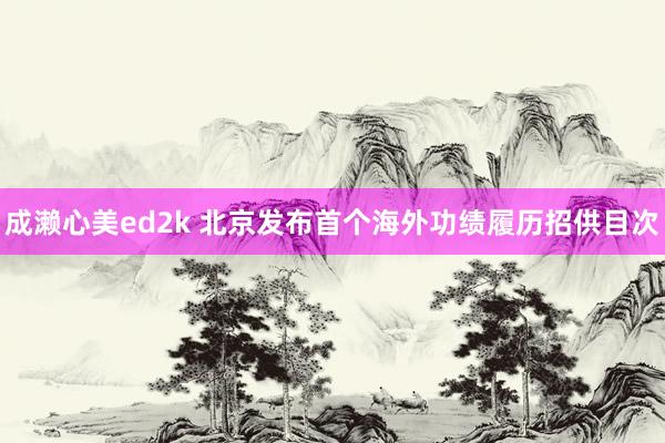 成濑心美ed2k 北京发布首个海外功绩履历招供目次