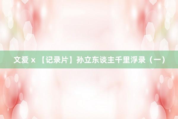 文爱 x 【记录片】孙立东谈主千里浮录（一）