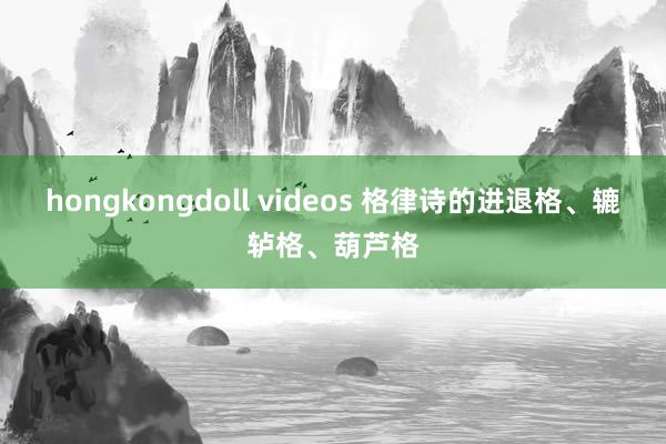 hongkongdoll videos 格律诗的进退格、辘轳格、葫芦格