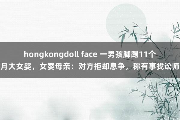 hongkongdoll face 一男孩脚踢11个月大女婴，女婴母亲：对方拒却息争，称有事找讼师