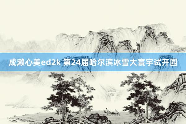 成濑心美ed2k 第24届哈尔滨冰雪大寰宇试开园