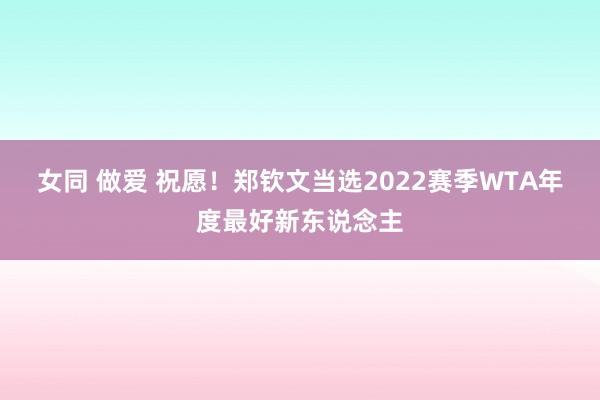 女同 做爱 祝愿！郑钦文当选2022赛季WTA年度最好新东说念主