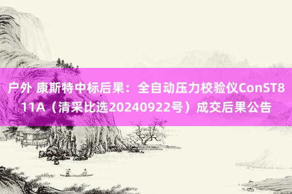 户外 康斯特中标后果：全自动压力校验仪ConST811A（清采比选20240922号）成交后果公告