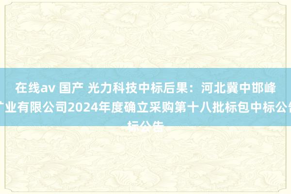 在线av 国产 光力科技中标后果：河北冀中邯峰矿业有限公司2024年度确立采购第十八批标包中标公告