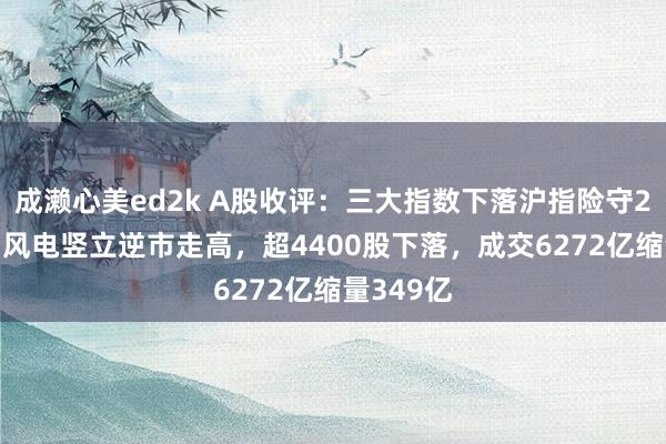 成濑心美ed2k A股收评：三大指数下落沪指险守2900点！风电竖立逆市走高，超4400股下落，成交6272亿缩量349亿