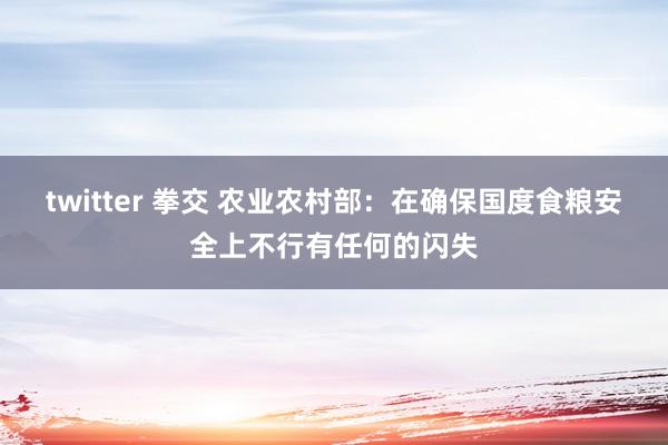 twitter 拳交 农业农村部：在确保国度食粮安全上不行有任何的闪失