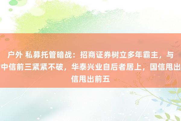 户外 私募托管暗战：招商证券树立多年霸主，与国君中信前三紧紧不破，华泰兴业自后者居上，国信甩出前五