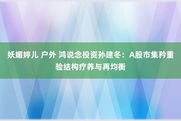 妖媚婷儿 户外 鸿说念投资孙建冬：A股市集矜重验结构疗养与再均衡