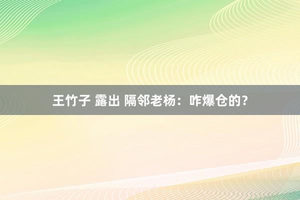 王竹子 露出 隔邻老杨：咋爆仓的？