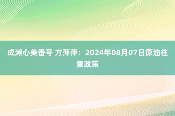 成濑心美番号 方萍萍：2024年08月07日原油往复政策