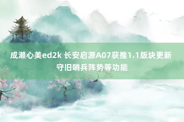 成濑心美ed2k 长安启源A07获推1.1版块更新 守旧哨兵阵势等功能