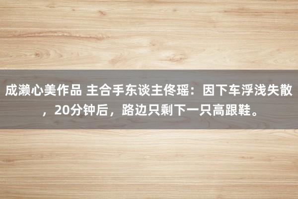 成濑心美作品 主合手东谈主佟瑶：因下车浮浅失散，20分钟后，路边只剩下一只高跟鞋。