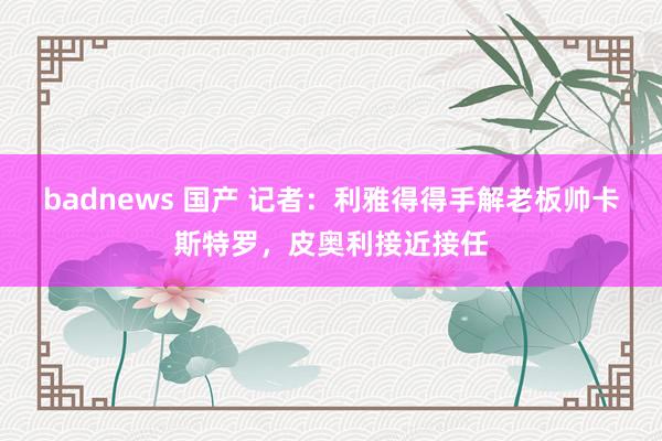 badnews 国产 记者：利雅得得手解老板帅卡斯特罗，皮奥利接近接任