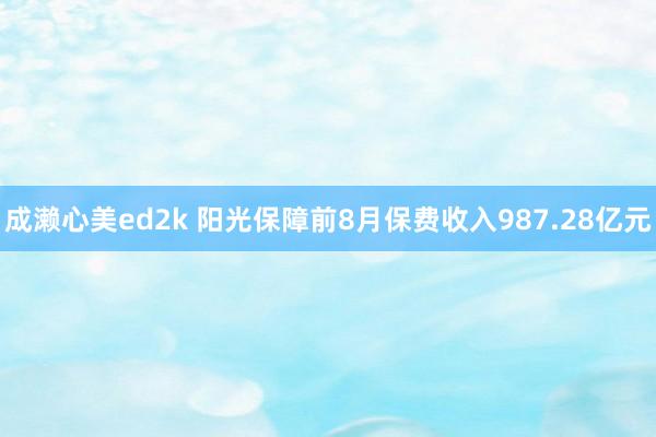 成濑心美ed2k 阳光保障前8月保费收入987.28亿元