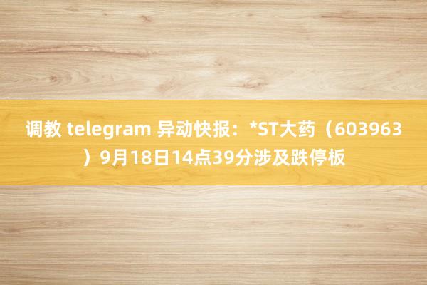 调教 telegram 异动快报：*ST大药（603963）9月18日14点39分涉及跌停板