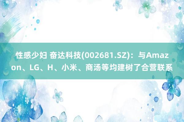 性感少妇 奋达科技(002681.SZ)：与Amazon、LG、H、小米、商汤等均建树了合营联系