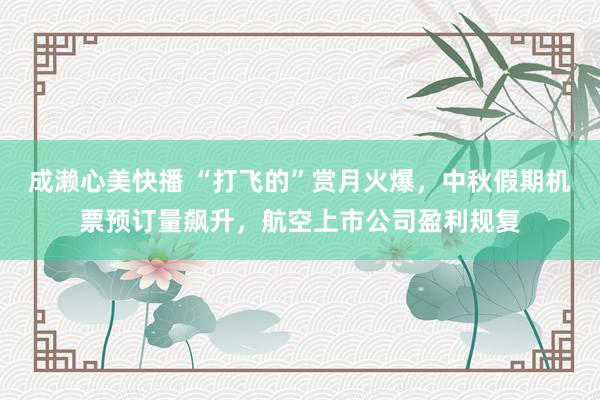 成濑心美快播 “打飞的”赏月火爆，中秋假期机票预订量飙升，航空上市公司盈利规复